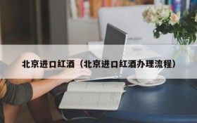 Beijing imported red wine (Beijing imported red wine processing process)
