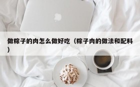 How to make rice dumplings delicious (methods and ingredients of rice dumplings)