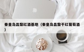 Qinhuangdao Changli Red Wine Base (Qinhuangdao Changli Dry Red Wine)